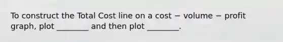 To construct the Total Cost line on a cost − volume − profit graph, plot ________ and then plot ________.