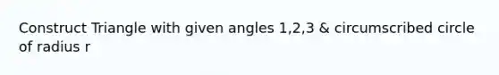 Construct Triangle with given angles 1,2,3 & circumscribed circle of radius r