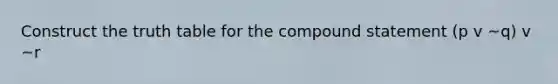 Construct the truth table for the compound statement (p v ~q) v ~r
