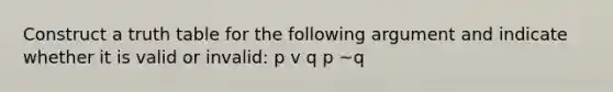 Construct a truth table for the following argument and indicate whether it is valid or invalid: p v q p ~q