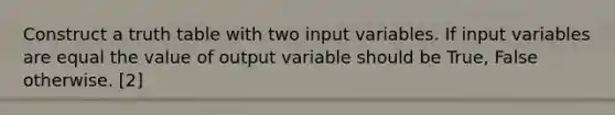 Construct a truth table with two input variables. If input variables are equal the value of output variable should be True, False otherwise. [2]