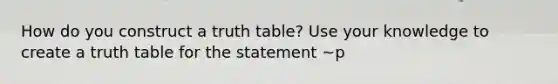 How do you construct a truth table? Use your knowledge to create a truth table for the statement ~p