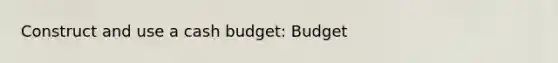 Construct and use a cash budget: Budget