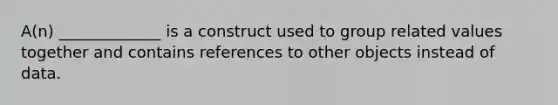 A(n) _____________ is a construct used to group related values together and contains references to other objects instead of data.