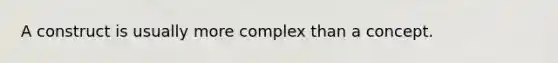 A construct is usually more complex than a concept.