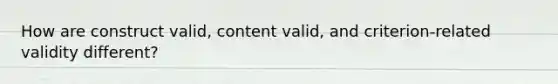 How are construct valid, content valid, and criterion-related validity different?