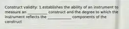 Construct validity: 1.establishes the ability of an instrument to measure an ___________ construct and the degree to which the instrument reflects the _____________ components of the construct