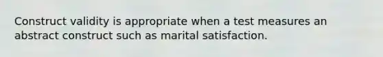 Construct validity is appropriate when a test measures an abstract construct such as marital satisfaction.