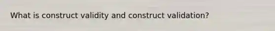 What is construct validity and construct validation?