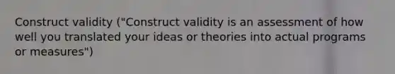 Construct validity ("Construct validity is an assessment of how well you translated your ideas or theories into actual programs or measures")