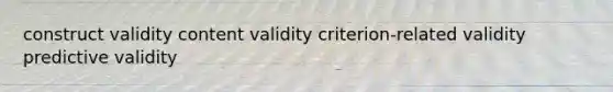 construct validity content validity criterion-related validity predictive validity