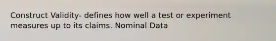 Construct Validity- defines how well a test or experiment measures up to its claims. Nominal Data