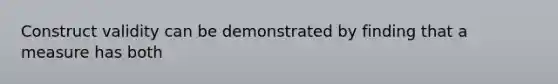 Construct validity can be demonstrated by finding that a measure has both