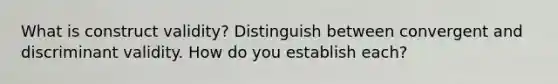 What is construct validity? Distinguish between convergent and discriminant validity. How do you establish each?