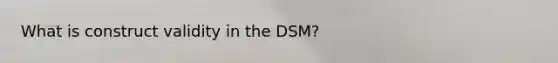 What is construct validity in the DSM?