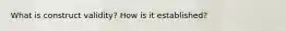 What is construct validity? How is it established?