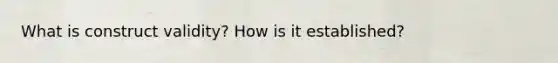 What is construct validity? How is it established?