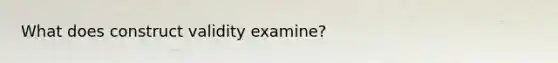 What does construct validity examine?