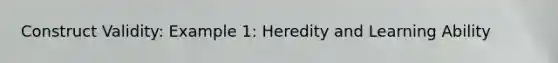 Construct Validity: Example 1: Heredity and Learning Ability