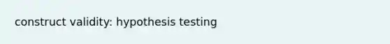 construct validity: hypothesis testing