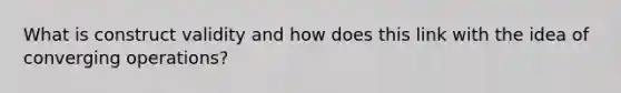 What is construct validity and how does this link with the idea of converging operations?