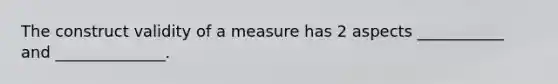 The construct validity of a measure has 2 aspects ___________ and ______________.