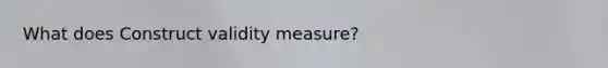 What does Construct validity measure?