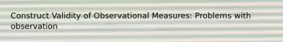 Construct Validity of Observational Measures: Problems with observation