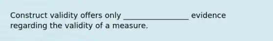 Construct validity offers only _________________ evidence regarding the validity of a measure.