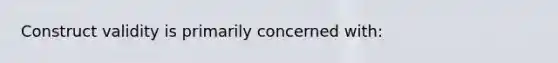 Construct validity is primarily concerned with: