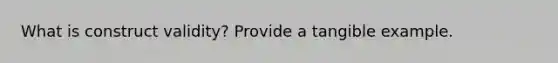What is construct validity? Provide a tangible example.