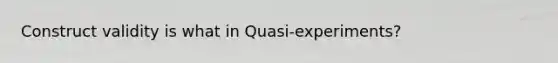 Construct validity is what in Quasi-experiments?