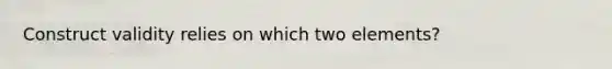 Construct validity relies on which two elements?