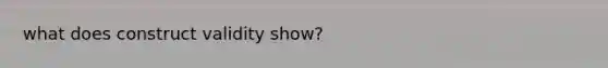 what does construct validity show?