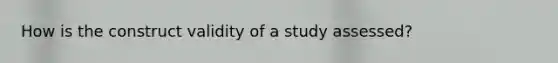 How is the construct validity of a study assessed?