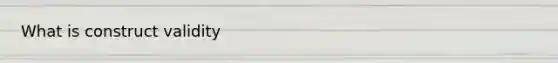 What is construct validity
