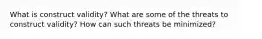 What is construct validity? What are some of the threats to construct validity? How can such threats be minimized?