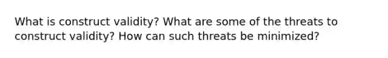 What is construct validity? What are some of the threats to construct validity? How can such threats be minimized?