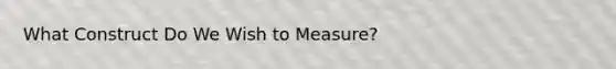 What Construct Do We Wish to Measure?