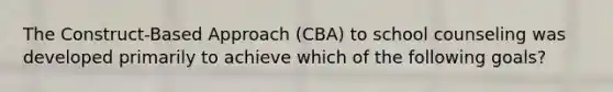 The Construct-Based Approach (CBA) to school counseling was developed primarily to achieve which of the following goals?