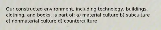 Our constructed environment, including technology, buildings, clothing, and books, is part of: a) material culture b) subculture c) nonmaterial culture d) counterculture