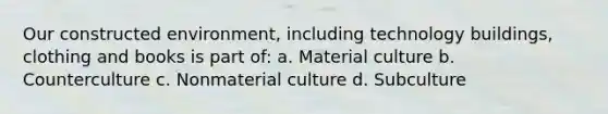 Our constructed environment, including technology buildings, clothing and books is part of: a. Material culture b. Counterculture c. Nonmaterial culture d. Subculture