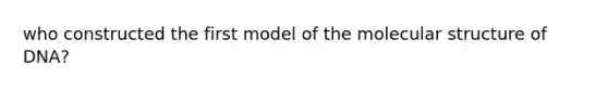 who constructed the first model of the molecular structure of DNA?