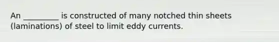 An _________ is constructed of many notched thin sheets (laminations) of steel to limit eddy currents.