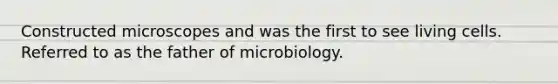 Constructed microscopes and was the first to see living cells. Referred to as the father of microbiology.