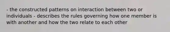 - the constructed patterns on interaction between two or individuals - describes the rules governing how one member is with another and how the two relate to each other