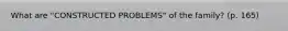 What are "CONSTRUCTED PROBLEMS" of the family? (p. 165)