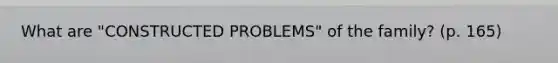 What are "CONSTRUCTED PROBLEMS" of the family? (p. 165)