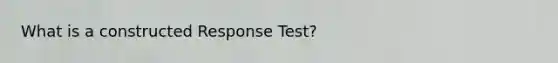 What is a constructed Response Test?