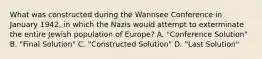 What was constructed during the Wannsee Conference in January 1942, in which the Nazis would attempt to exterminate the entire Jewish population of Europe? A. "Conference Solution" B. "Final Solution" C. "Constructed Solution" D. "Last Solution"